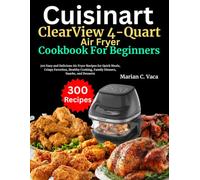 Cuisinart ClearView 4-Quart Air Fryer Cookbook For Beginners: 300 Easy and Delicious Air Fryer Recipes for Quick Meals, Crispy Favorites, Healthy Cooking, Family Dinners, Snacks, and Desserts
