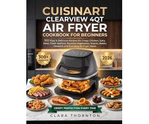 Cuisinart Clearview 4qt Air Fryer Cookbook For Beginners: 300 Easy & Delicious Recipes for Crispy Chicken, Juicy Meat, Fresh Seafood, Roasted ... Bakes, Desserts and Everyday Air Fryer Meals