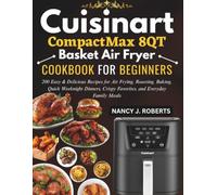 CUISINART COMPACTMAX 8-QT BASKET AIR FRYER COOKBOOK FOR BEGINNERS: 200 Easy & Delicious Recipes for Air Frying, Roasting, Baking, Quick Weeknight Dinners, Crispy Favorites, and Everyday Family Meals