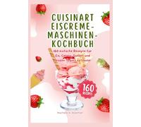 Cuisinart Eiscreme-Maschinen-Kochbuch: 160 einfache Rezepte für Eis, Gelato, Sorbet und Frozen Yogurt zu Hause