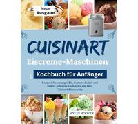 Cuisinart Eiscreme-Maschinen-Kochbuch für Anfänger: Kreieren Sie cremiges Eis, Sorbets, Gelato und weitere gefrorene Leckereien mit Ihrer Cuisinart-Eismaschine