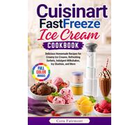 Cuisinart FastFreeze Ice Cream Cookbook: Delicious Homemade Recipes for Creamy Ice Creams, Refreshing Sorbets, Indulgent Milkshakes, Icy Slushies, and More