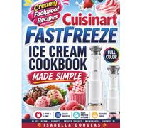 Cuisinart FastFreeze Ice Cream Cookbook Made Simple: Easy ½-Pint & 1-Pint Ice Cream, Sorbet, Frozen Yogurt, Milkshake & Slushy Recipes with Exact Presets, High-Protein Options and Texture Fixes