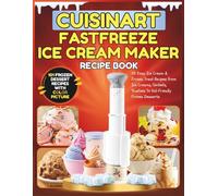 Cuisinart Fastfreeze Ice Cream Maker Recipe Book: 101 Easy Ice Cream & Frozen Treat Recipes from Ice Creams, Sorbets, Slushies To Kid-Friendly Frozen Desserts