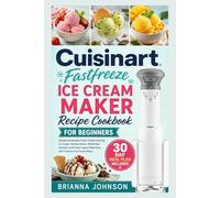 Cuisinart Fastfreeze Ice Cream Maker Recipe Cookbook for Beginners: Simple Homemade Frozen Treats Including Ice Cream, Sorbet, Gelato, Milkshakes, ... Made Easy with Cuisinart Ice Cream Maker