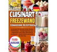 CUISINART FREEZEWAND EISMASCHINE REZEPTBUCH: 150 Rezepte für Eiscreme, Sorbet, Slushies & Milchshakes - Cremige Ergebnisse mit 5 Programmen, auch ... - schnell, einfach und perfekt für jeden Tag
