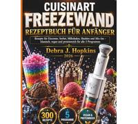 CUISINART FREEZEWAND REZEPTBUCH FÜR ANFÄNGER: Rezepte für Eiscreme, Sorbet, Milkshakes, Slushies und Mix-Ins - klassisch, vegan und proteinreich für alle 5 Programme