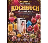CUISINART FROST FUSION KOCHBUCH FÜR ANFÄNGER: 250 Getestete Rezepte für die Cuisinart Frost Fusion - Kein Vorgefrieren, sechs Programme, servierfertig ... für Softeis, Sorbet und Slushie