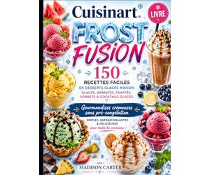 Cuisinart Frost Fusion Livre: 150 RECETTES FACILES DE DESSERTS GLACÉS MAISON GLACES, GRANITÉS, FRAPPÉS, SORBETS & COCKTAILS GLACÉS GOURMANDISES CRÉMEUSES SANS PRÉ-CONGÉLATION