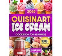 Cuisinart Ice Cream Cookbook for Beginners: Create Irresistible Frozen Desserts at Home | Step-by-Step Guide to Making Perfect Ice Cream, Fruity Sorbets, Real Gelatos, Yogurts & More with Ease