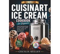 Cuisinart Ice Cream Cookbook for Beginners: Simple Homemade Recipes for Frozen Treats, Creamy Gelatos, Sorbets, and Fun Desserts for Every Occasion