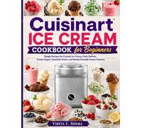 Cuisinart Ice Cream Cookbook for Beginners: Simple Recipes for Creamy Ice Cream, Fruit Sorbets, Frozen Yogurt, Smoothie Treats, and Family-Friendly Frozen Desserts