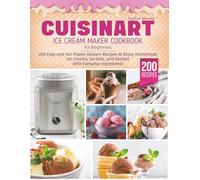 Cuisinart Ice Cream Maker Cookbook for Beginners: 200 Easy and Fun Frozen Dessert Recipes to Enjoy Homemade Ice Creams, Sorbets, and Gelatos With Everyday Ingredients and Following Simple Steps