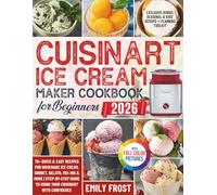 CUISINART ICE CREAM MAKER COOKBOOK FOR BEGINNERS 2026: 75+ Quick & Easy Recipes for Homemade Ice Cream, Sorbet, Gelato, Mix-Ins & More | Step-by-Step Guide to Using Your Cuisinart with Confidence