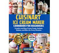 Cuisinart Ice Cream Maker Cookbook for Beginners: Creative and Easy Frozen Treats, Sorbets, Gelatos, and More for Every Occasion