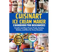 Cuisinart Ice Cream Maker Cookbook for Beginners: Creative and Easy Frozen Treats, Sorbets, Gelatos, and More for Every Occasion