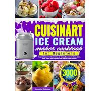 Cuisinart Ice Cream Maker Cookbook for Beginners: Foolproof Cuisinart Ice Cream Recipes for Creamy Homemade Ice Cream, Gelato, Sorbet, Frozen Yogurt, Seasonal Treats, and Kid-Friendly Desserts