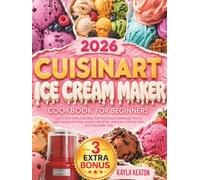 Cuisinart Ice Cream Maker Cookbook for Beginners: Quick and Simple Recipes for Delicious Homemade Treats, Low-Sugar Options, Family Favorites, and Easy Step-by-Step Success Every Time