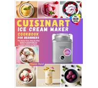 Cuisinart Ice Cream Maker Cookbook for Beginners: The Stress-Free, Step-by-Step Guide to Homemade Ice Cream, Gelato & Sorbet Recipes Anyone Can Master