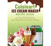 Cuisinart Ice Cream Maker Recipe Book: 125 Ways to Make Delicious Frozen Treats - Classic Ice Creams, Gelato, Vegan Options, and More with Your Cuisinart Ice Cream Maker