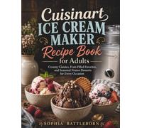 Cuisinart Ice Cream Maker Recipe Book for Adults: Creamy Classics, Fruit-Filled Favorites, and Seasonal Frozen Desserts for Every Occasion