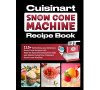 Cuisinart Snow Cone Machine Recipe Book: 115+ Refreshing and Delicious Snow Cone Recipes with Step-by-Step Instructions for Kids and Adults Using Your Cuisinart Snow Cone Machine