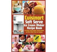 Cuisinart Soft Serve Ice Cream Maker Recipe Book: Learn to Make Perfect Ice cream, Frozen Yogurt, Sorbet, Frozen Treats and Sauces with Assembly Instructions, Maintenance, Troubleshooting and more