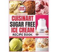 Cuisinart Sugar Free Ice Cream Recipe Book: Creative & Delicious Sugar Free Frozen Desserts Recipes To Make with Your 1.5 & 2 QT Ice Cream Makers