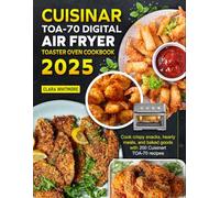 Cuisinart TOA-70 Digital Air Fryer Toaster Oven Cookbook 2025: Cook crispy snacks, hearty meals, and baked goods with 200 Cuisinart TOA-70 recipes