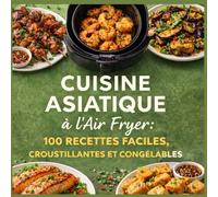 Cuisine Asiatique à l'Air Fryer: 100 Recettes Faciles, Croustillantes et Congélables