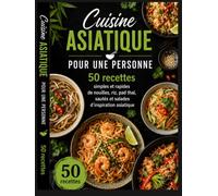 Cuisine Asiatique pour Une Personne: 50 recettes simples et rapides de nouilles, riz, pad thaï, sautés et salades d’inspiration asiatique