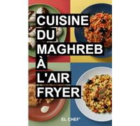 Cuisine du Maghreb à l'Air Fryer: Recettes faciles et rapides de Tunisie, Maroc et Algérie - Plats et pâtisseries savoureux avec moins d’huile