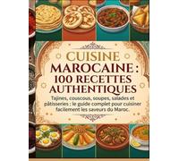 Cuisine Marocaine : 100 Recettes Authentiques: Tajines, couscous, soupes, salades et pâtisseries : le guide complet pour cuisiner facilement les saveurs du Maroc.