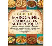 Cuisine Marocaine : 100 Recettes Authentiques: Tajines, couscous, soupes, salades et pâtisseries : le guide complet pour cuisiner facilement les saveurs du Maroc.