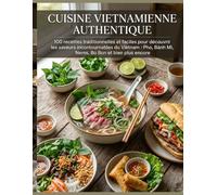 Cuisine Vietnamienne Authentique: 100 recettes traditionnelles et faciles pour découvrir les saveurs incontournables du Vietnam : Pho, Bánh Mì, Nems, Bo Bun et bien plus encore