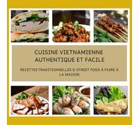 Cuisine Vietnamienne Authentique et Facile: Recettes Traditionnelles & Street Food à Faire à la Maison