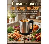 Cuisiner avec un Soup Maker: Recettes chaudes et froides en moins de 30 minutes - Soupes, veloutés, compotes et boissons maison