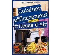 Cuisiner efficacement avec une friteuse à Air: La collection de 100+ recettes de friteuse à air qui rendront votre vie quotidienne plus pratique