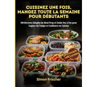 CUISINEZ UNE FOIS, MANGEZ TOUTE LA SEMAINE POUR LES DÉBUTANTS: 100 Recettes Simples de Meal Prep et Guide Pas à Pas pour Gagner du Temps et Confiance en Cuisine