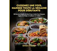 CUISINEZ UNE FOIS, MANGEZ TOUTE LA SEMAINE POUR LES DÉBUTANTS: 100 Recettes Simples de Meal Prep et Guide Pas à Pas pour Gagner du Temps et Confiance en Cuisine