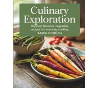 Culinary Exploration: Discover Flavorful Vegetable Recipes for Everyday Cooking - Aaron EG Walsh: A Cookbook