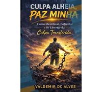 CULPA ALHEIA, PAZ MINHA: Como Identificar, Enfrentar e Se Libertar da Culpa Transferida