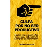 Culpa por no ser productivo: Mejora tu productividad sin estrés, optimizando energía y concentración