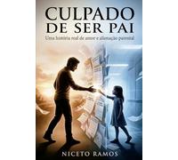 Culpado de ser pai: Uma história real de amor, alienação parental e a luta contra falsas denúncias na Justiça