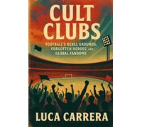 Cult Clubs: Football's Rebel Grounds, Forgotten Heroes, and Global Fandoms