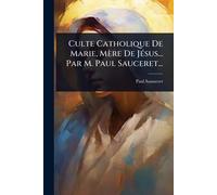 Culte Catholique De Marie, Mère De JÃ(c)sus... Par M. Paul Sauceret...