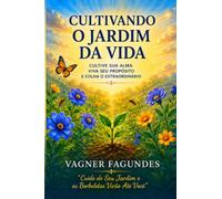 Cultivando O Jardim Da Vida: Cultive Sua Alma - Viva Seu Propósito e Colha o Extraordinário