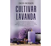 Cultivar lavanda: La guía definitiva para plantar, cultivar y cuidar la lavanda, así como para aprovechar esta hierba en la cocina, la aromaterapia y la artesanía (Cultivar su propia comida)