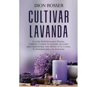 Cultivar lavanda: La guía definitiva para plantar, cultivar y cuidar la lavanda, así como para aprovechar esta hierba en la cocina, la aromaterapia y la artesanía (Cultivar su propia comida)