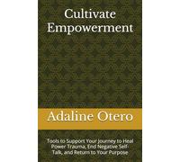 Cultivate Empowerment: Tools to Support Your Journey to Heal Power Trauma, End Negative Self-Talk, and Return to Your Purpose